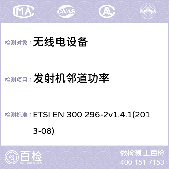 发射机邻道功率 电磁兼容和无线频谱特性（ERM）；陆地移动服务，采用整体天线的主要用于模拟语音传输的无线电设备，第2部分：欧洲协调标准包含R&TTE指令条款3.2的基本要求 ETSI EN 300 296-2v1.4.1(2013-08) 4.2