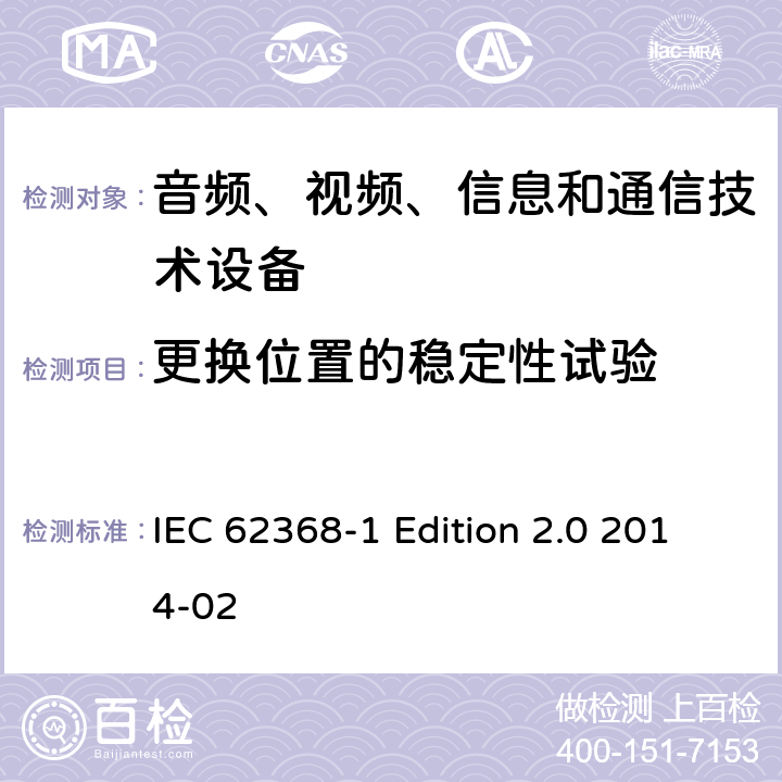 更换位置的稳定性试验 IEC 62368-1 音频、视频、信息和通信技术设备 第1部分：安全要求  Edition 2.0 2014-02 8.6.3
