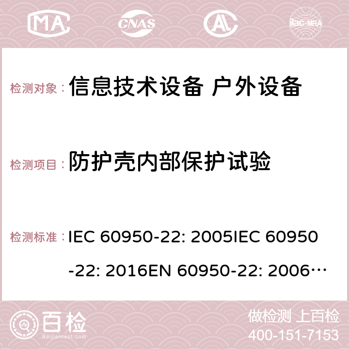 防护壳内部保护试验 信息技术设备 - 安全 - 第22部分: 户外设备 IEC 60950-22: 2005IEC 60950-22: 2016EN 60950-22: 2006+ A11:2008EN 60950-22: 2017 9