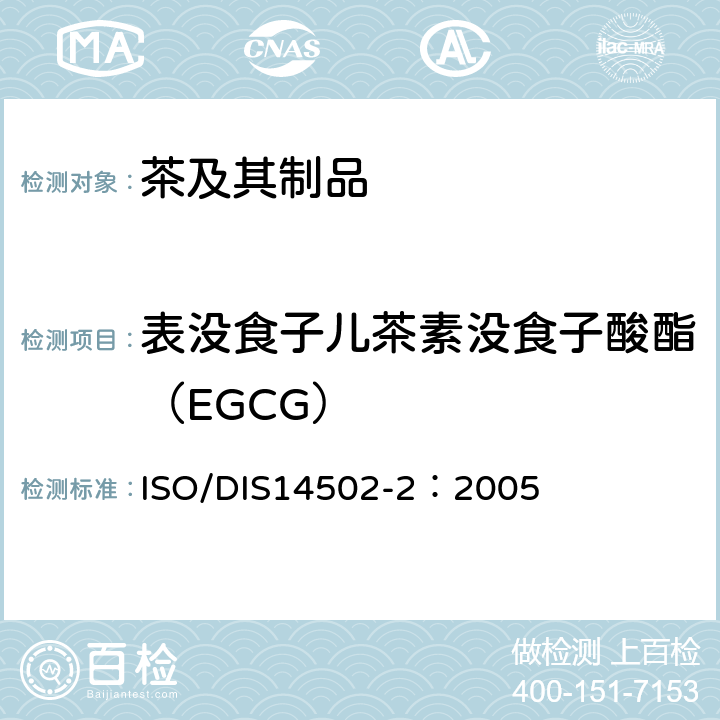 表没食子儿茶素没食子酸酯（EGCG） 高效液相色谱法检测绿茶中儿茶素类的含量 ISO/DIS14502-2：2005