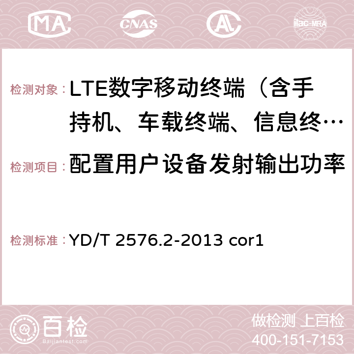 配置用户设备发射输出功率 《TD-LTE数字蜂窝移动通信网 终端设备测试方法（第一阶段） 第2部分：无线射频性能测试》第1号修改单 YD/T 2576.2-2013 cor1 5.7.1