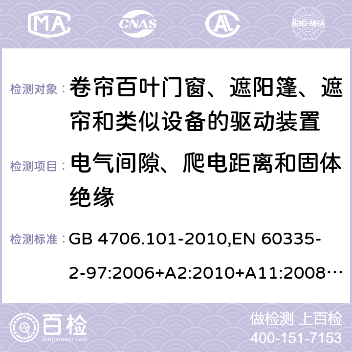 电气间隙、爬电距离和固体绝缘 家用和类似用途电器的安全 卷帘百叶门窗、遮阳篷、遮帘和类似设备的驱动装置的特殊要求 GB 4706.101-2010,
EN 60335-2-97:2006+A2:2010+A11:2008+A12:2015 
IEC 60335-2-97:2002+ A1:2004+A2:2008 IEC 60335-2-97:2016 29