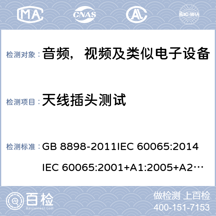 天线插头测试 音频，视频及类似电子设备安全要求 GB 8898-2011
IEC 60065:2014
IEC 60065:2001+A1:2005+A2:2010
EN 60065:2014
EN 60065:2002 +A1:2006+A11:2008+A2:2010+A12:2011 12