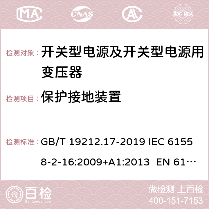 保护接地装置 电源电压为1 100 V及以下的变压器、电抗器、电源装置和类似产品的安全 第17部分：开关型电源装置和开关型电源装置用变压器的特殊要求和试验 GB/T 19212.17-2019 IEC 61558-2-16:2009+A1:2013 EN 61558-2-16:2009+A1:2013 BS EN 61558-2-16:2009+A1:2013 AS/NZS61558.2.16:2010+A1:2010+A2:2012+A3:2014 24