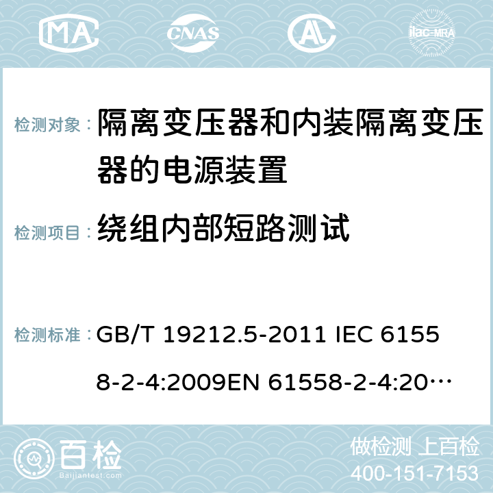 绕组内部短路测试 电源电压为1 100V及以下的变压器、电抗器、电源装置和类似产品的安全 第5部分：隔离变压器和内装隔离变压器的电源装置的特殊要求和试验 GB/T 19212.5-2011 
IEC 61558-2-4:2009
EN 61558-2-4:2009
AS/NZS 61558.2.4-2009 27.2