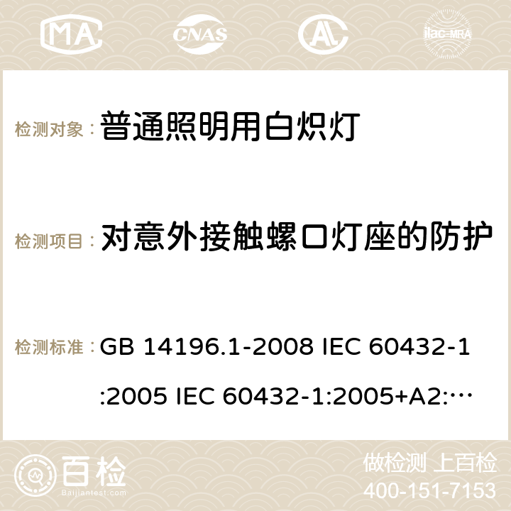 对意外接触螺口灯座的防护 白炽灯安全要求 第1部分：家庭和类似场合普通照明用钨丝灯 GB 14196.1-2008 IEC 60432-1:2005 IEC 60432-1:2005+A2:2011 2.3