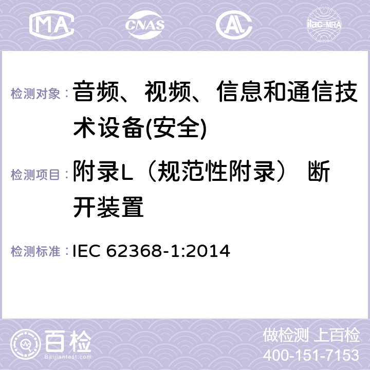 附录L（规范性附录） 断开装置 音频、视频、信息和通信技术设备第1 部分：安全要求 IEC 62368-1:2014 附录L