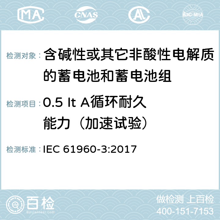 0.5 It A循环耐久能力（加速试验） 含碱性或其它非酸性电解质的蓄电池和蓄电池组-便携式应用的锂蓄电池和蓄电池组 第3部分：方形和圆柱形锂蓄电池和蓄电池组 IEC 61960-3:2017 7.6.3