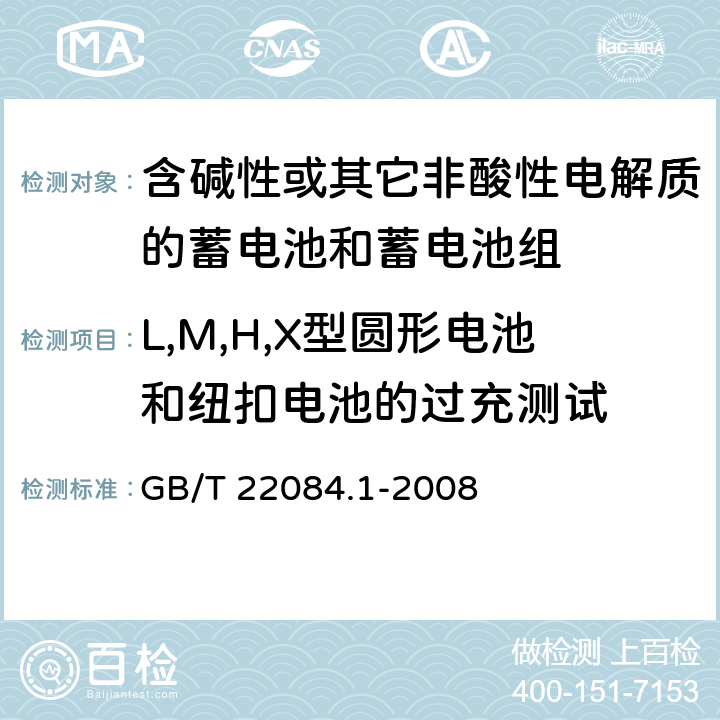 L,M,H,X型圆形电池和纽扣电池的过充测试 含碱性或其它非酸性电解质的蓄电池和蓄电池组—便携式密封单体蓄电池 第1部分：镉镍电池 GB/T 22084.1-2008 GB/T 22084.1-2008 7.6.2