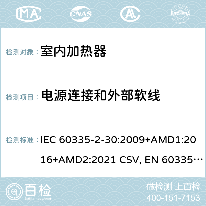 电源连接和外部软线 家用和类似用途电器的安全 室内加热器的特殊要求 IEC 60335-2-30:2009+AMD1:2016+AMD2:2021 CSV, EN 60335-2-30:2009+corrigendum Mar.2010+A11:2012+AC:2014+A1:2020+A12:2020 Cl.25
