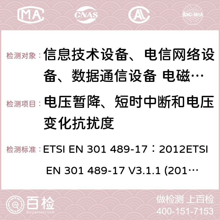 电压暂降、短时中断和电压变化抗扰度 电磁兼容性及无线频谱事务(ERM)，无线产品及服务标准 第十七部分：2.4G宽带传输系统及5G RLAN设备的要求 ETSI EN 301 489-17：2012ETSI EN 301 489-17 V3.1.1 (2017-02)Draft ETSI EN 301 489-17 V3.2.0(2017-03)