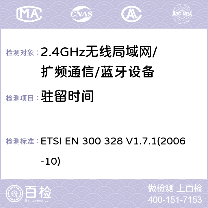 驻留时间 电磁兼容性和无线频谱特性（ERM）；宽带传输系统；工作在2.4GHz ISM频段的使用宽带调制技术的数据传输设备；在R&TTE导则第3.2章下协调EN的基本要求 ETSI EN 300 328 V1.7.1(2006-10) 4.3.4.1
