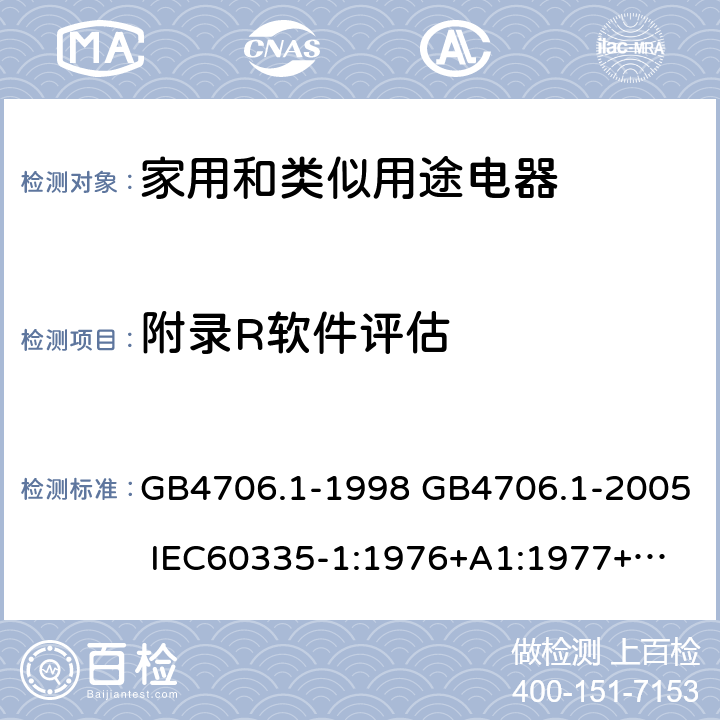 附录R软件评估 家用和类似用途电器的安全 第一部分：通用要求 GB4706.1-1998 GB4706.1-2005 
IEC60335-1:1976+A1:1977+A2:1979+A3:1982+A4:1984+A5:1986+A6:1988 
IEC60335-1:1991+A1:1994
IEC60335-1:2001+A1：2004+A2：2006
 IEC60335-1:2010 IEC 60335-1:2010+A1:2013 EN 60335-1:2012
AS/NZS 60335.1:2011+A1:2012+A2:2014
 JIS C 9335-1:2014 附录R