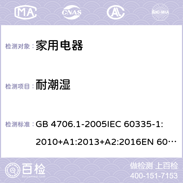 耐潮湿 家用和类似用途电器的安全 第1部分： 通用要求 GB 4706.1-2005
IEC 60335-1:2010+A1:2013+A2:2016
EN 60335-1:2012+A11:2014+A13: 2017 + A1: 2019+ A14: 2019+A2: 2019 15