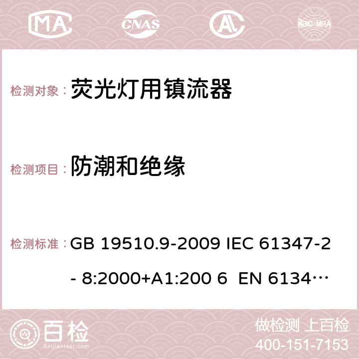 防潮和绝缘 灯的控制装置 第9部分：荧光灯用镇流器的特殊要求 GB 19510.9-2009 IEC 61347-2- 8:2000+A1:200 6 EN 61347-2- 8:2001+A1:200 6 BS EN 61347-2-8:2001+A1:2006 AS/NZS 61347.2.8:2003 11