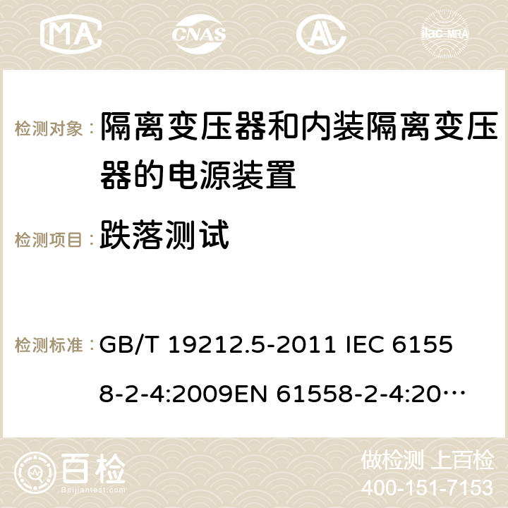 跌落测试 电源电压为1 100V及以下的变压器、电抗器、电源装置和类似产品的安全 第5部分：隔离变压器和内装隔离变压器的电源装置的特殊要求和试验 GB/T 19212.5-2011 
IEC 61558-2-4:2009
EN 61558-2-4:2009
AS/NZS 61558.2.4-2009 16.3 
