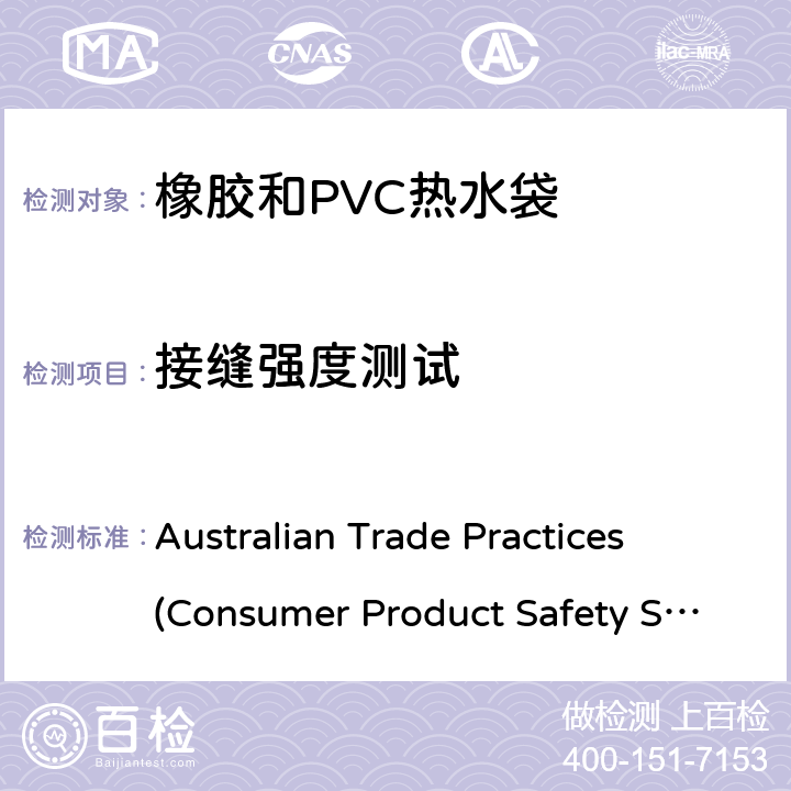 接缝强度测试 Australian Trade Practices (Consumer Product Safety Standard)
(Hot Water Bottles) Regulations 2008 橡胶和PVC热水袋消费品安全规范 Australian Trade Practices (Consumer Product Safety Standard)
(Hot Water Bottles) Regulations 2008 12