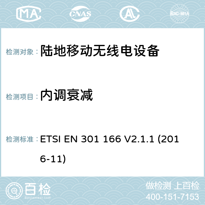 内调衰减 陆地移动服务；模拟和/或数字无线电通信设备（语音和/或数据）运行在窄带信道和具有天线连接器；协调标准覆盖了指令2014 / 53 / EU 3.8条基本要求 ETSI EN 301 166 V2.1.1 (2016-11) 4.2