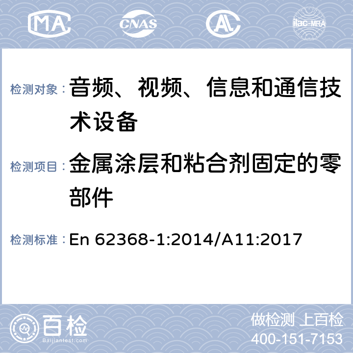 金属涂层和粘合剂固定的零部件 音频、视频、信息和通信技术设备 第1部分：安全要求 En 62368-1:2014/A11:2017 Annex. P.4