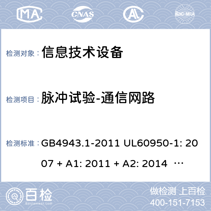 脉冲试验-通信网路 信息技术设备安全 第1 部分：通用要求 GB4943.1-2011 UL60950-1: 2007 + A1: 2011 + A2: 2014 EN60950-1: 2006 + A2: 2013 IEC60950-1: 2005 + A1: 2009 + A2: 2013 6.2.2