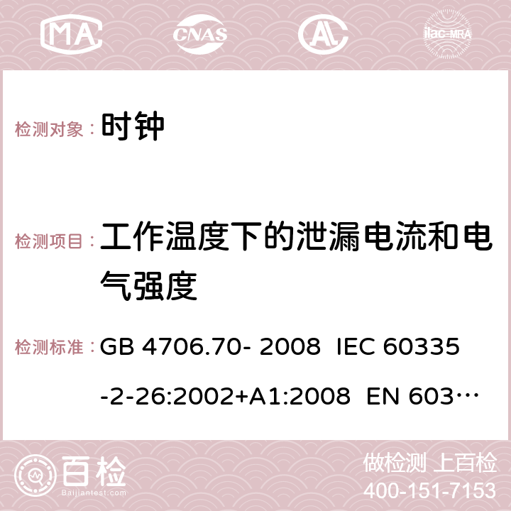 工作温度下的泄漏电流和电气强度 家用和类似用途电器的安全 第6部分：时钟的特殊要求 GB 4706.70- 2008 IEC 60335-2-26:2002+A1:2008 EN 60335-2- 26:2003+A1:20 08+A11:2020 BS EN 60335-2-26:2003+A1:2008+A11:2020 AS/NZS 60335.2.26:20 06+A1:2009 13