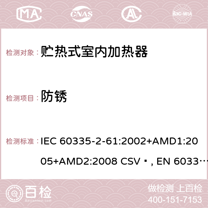 防锈 家用和类似用途电器的安全 贮热式室内加热器的特殊要求 IEC 60335-2-61:2002+AMD1:2005+AMD2:2008 CSV , EN 60335-2-61:2003+A1:2005+A2:2008 Cl.31