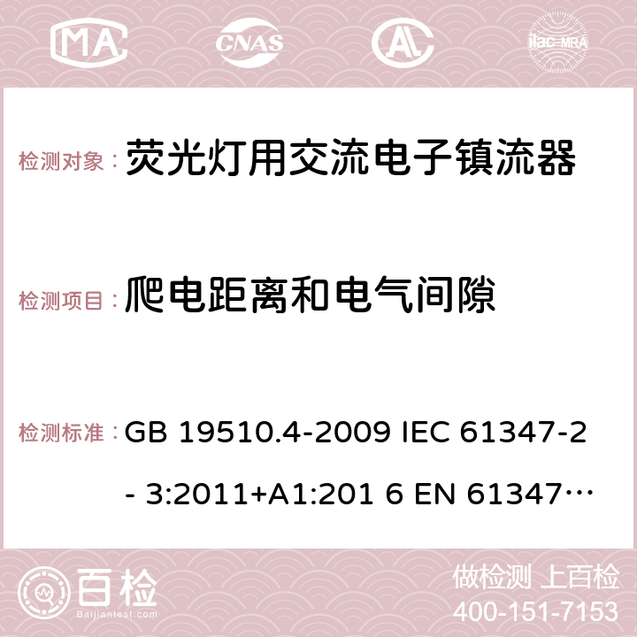 爬电距离和电气间隙 灯的控制装置 第4部分：荧光灯用交流电子镇流器的特殊要求 GB 19510.4-2009 IEC 61347-2- 3:2011+A1:201 6 EN 61347-2- 3:2011+A1:201 7 BS EN 61347-2-3:2011+A1:2017 AS/NZS 61347.2.3:2016 16