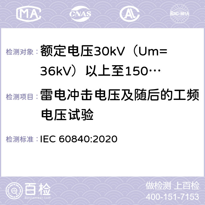 雷电冲击电压及随后的工频电压试验 额定电压30kV（Um=36kV）以上至150kV（Um=170kV）的挤压绝缘电力电缆及其附件：试验方法和要求 
IEC 60840:2020 12.4.7,13.2.5,13.3.2.3g),14.4d),15.4.2d)