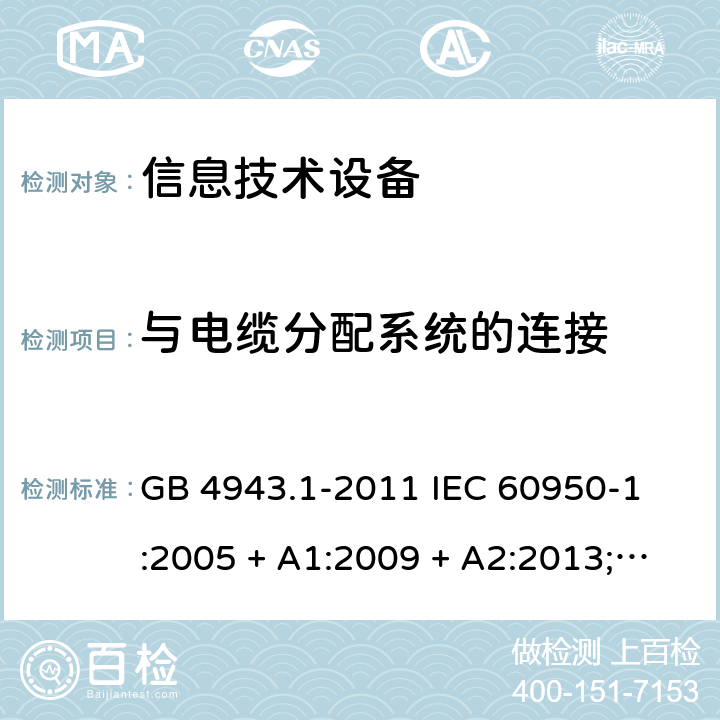 与电缆分配系统的连接 信息技术设备 - 安全 - 第1部分: 通用要求 GB 4943.1-2011 
IEC 60950-1:2005 + A1:2009 + A2:2013;
EN 60950-1:2006 + A11:2009 + A1:2010 + A12:2011 + A2:2013;
AS/NZS 60950.1:2011 + A1:2012
AS/NZS 60950.1:2015 7