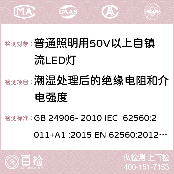 潮湿处理后的绝缘电阻和介电强度 普通照明用50V以上自镇流LED灯 安全要求 GB 24906- 2010 IEC 62560:2011+A1 :2015 EN 62560:2012+A1 :2015+A11:2019 BS EN 62560:2012+A1:2015+A11:2019 AS/NZS 62560:2017+A1:2019 8