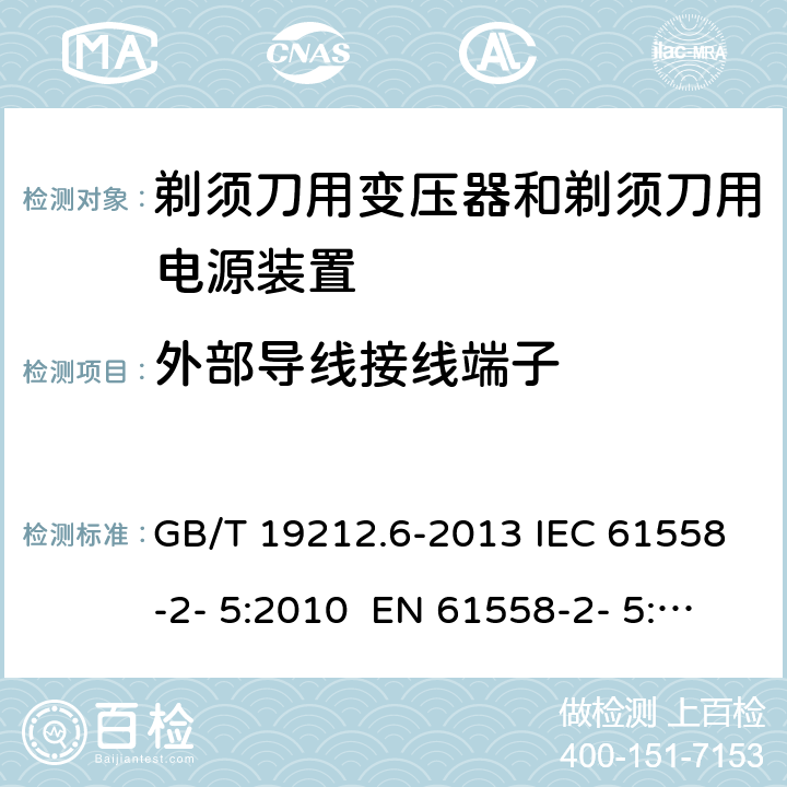 外部导线接线端子 变压器、电抗器、电源装置及其组合的安全 第6部分：剃须刀用变压器、剃须刀用电源装置及剃须刀供电装置的特殊要求和试验 GB/T 19212.6-2013 IEC 61558-2- 5:2010 EN 61558-2- 5:2010 BS EN 61558-2-5:2010 AS/NZS 61558.2.5:201 1+A1:2012 23