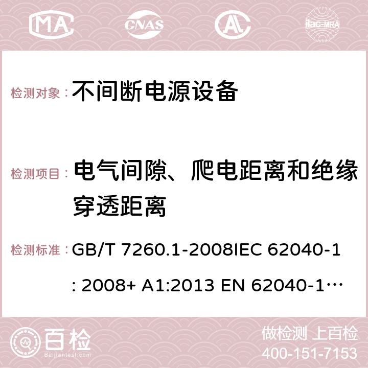 电气间隙、爬电距离和绝缘穿透距离 不间断电源设备(UPS) - 第1部分： UPS的通用和安全要求 GB/T 7260.1-2008IEC 62040-1: 2008+ A1:2013 EN 62040-1: 2008+ A1:2013EN 62040-1-1: 2003AS/NZS 62040.1.1: 2003 5.7