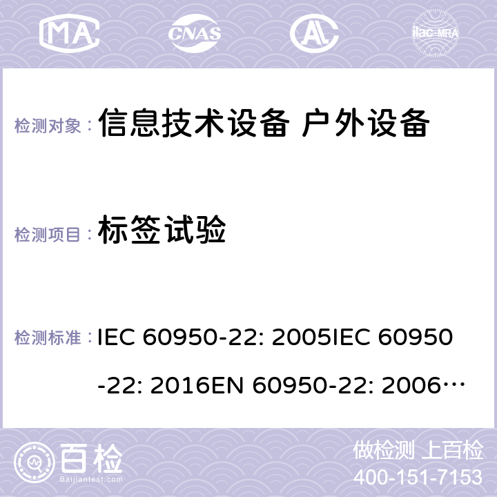 标签试验 信息技术设备 - 安全 - 第22部分: 户外设备 IEC 60950-22: 2005IEC 60950-22: 2016EN 60950-22: 2006+ A11:2008EN 60950-22: 2017 5