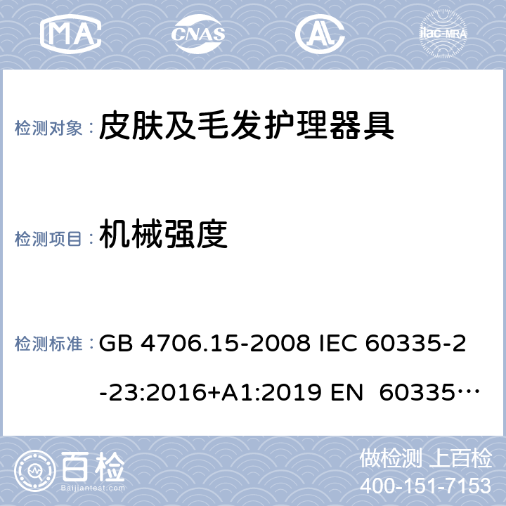 机械强度 家用和类似用途电器的安全皮肤及毛发护理器具的特殊要求 GB 4706.15-2008 IEC 60335-2-23:2016+A1:2019 EN 60335-2- 23:2003+A1:20 08+A11:2010+A 2:2015 BS EN 60335-2-23:2003+A1:2008+A11:2010+A2:2015 AS/NZS 60335.2.23:20 17+A1:2020 21