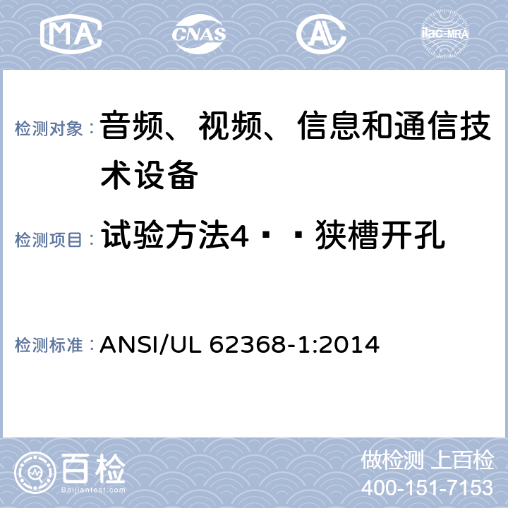 试验方法4——狭槽开孔 UL 62368-1 音频、视频、信息和通信技术设备 第1部分：安全要求 ANSI/:2014 Annex V.1.5