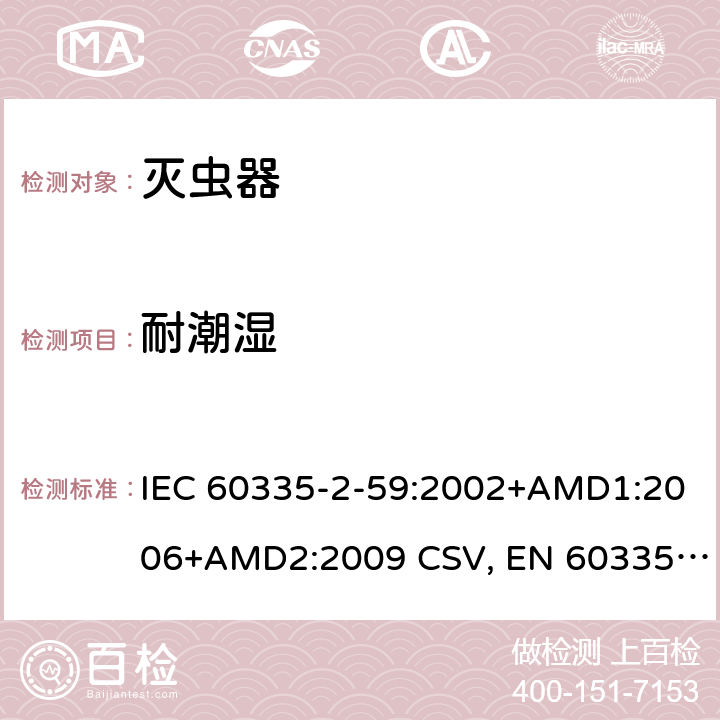 耐潮湿 家用和类似用途电器的安全 灭虫器的特殊要求 IEC 60335-2-59:2002+AMD1:2006+AMD2:2009 CSV, EN 60335-2-59:2003+A1:2006+A2:2009+A11:2018 Cl.15