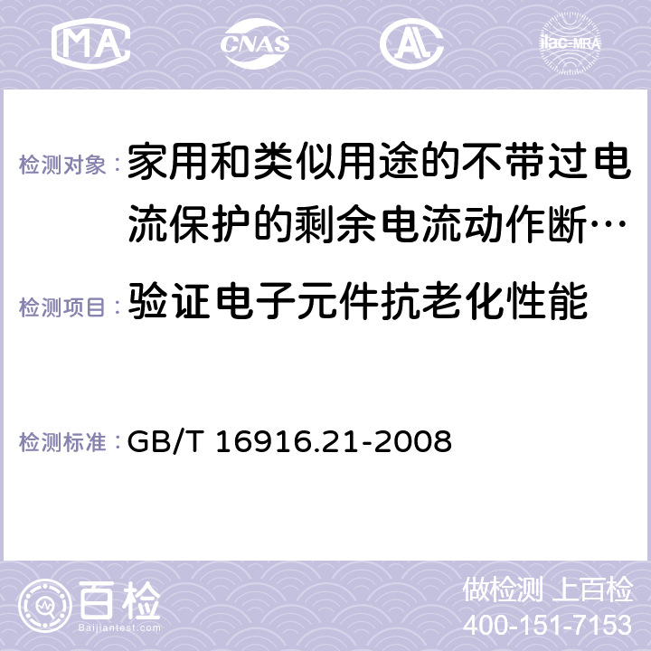 验证电子元件抗老化性能 家用和类似用途的不带过电流保护的剩余电流动作断路器(RCCB) 第21部分：一般规则对动作功能与电源电压无关的RCCB的适用性 GB/T 16916.21-2008 9.23