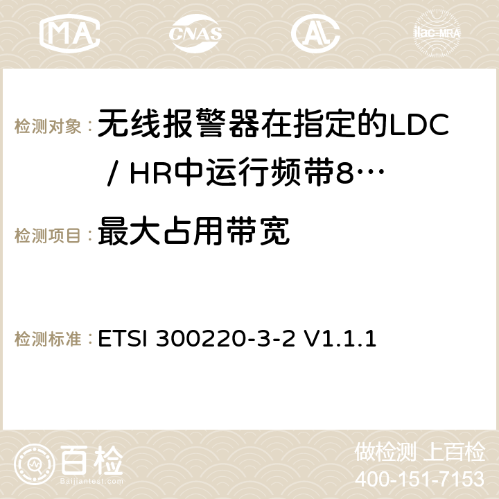 最大占用带宽 《短距离设备（SRD）运行频率范围为25 MHz至1 000 MHz;第3-2部分：统一标准涵盖必要2004/53 / EU指令第3.2条的要求;无线报警器在指定的LDC / HR中运行频带868,60MHz至868,70MHz，869,25MHz至869,40MHz，869,65MHz至869,70MHz》 ETSI 300220-3-2 V1.1.1 4.3.3