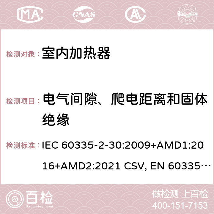 电气间隙、爬电距离和固体绝缘 家用和类似用途电器的安全 室内加热器的特殊要求 IEC 60335-2-30:2009+AMD1:2016+AMD2:2021 CSV, EN 60335-2-30:2009+corrigendum Mar.2010+A11:2012+AC:2014+A1:2020+A12:2020 Cl.29