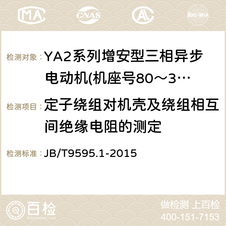 定子绕组对机壳及绕组相互间绝缘电阻的测定 增安型三相异步电动机技术条件第1部分:YA2系列增安型三相异步电动机(机座号80～355) JB/T9595.1-2015 5.1