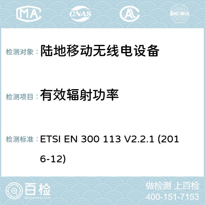 有效辐射功率 陆地移动服务；用于数据传输的无线设备（或语音）采用连续或非恒包络调制，具有天线连接器；协调标准覆盖了指令2014 / 53 / EU 3.2条基本要求 ETSI EN 300 113 V2.2.1 (2016-12) 7