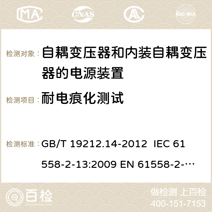 耐电痕化测试 电源电压为1 100V及以下的变压器、电抗器、电源装置和类似产品的安全 第14部分：自耦变压器和内装自耦变压器的电源装置的特殊要求和试验 GB/T 19212.14-2012 
IEC 61558-2-13:2009 
EN 61558-2-13:2009 27.4