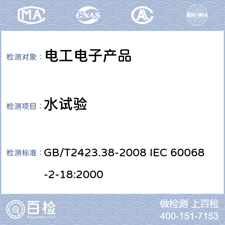 水试验 电工电子产品环境试验 第2部分：试验方法 试验R：水试验方法和导则 GB/T2423.38-2008 
IEC 60068-2-18:2000 5.2，5.3，6.2，6.3，7.2