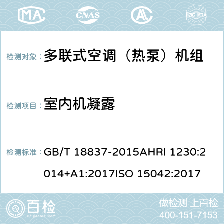 室内机凝露 多联式空调（热泵）机组多联式空调（热泵）机组可变制冷剂流量（VRF）多联式空调热泵设备性能评价标准多功能空调及热泵的性能测试方法 GB/T 18837-2015
AHRI 1230:2014+A1:2017
ISO 15042:2017 6.4.13
8.13.4
6.5