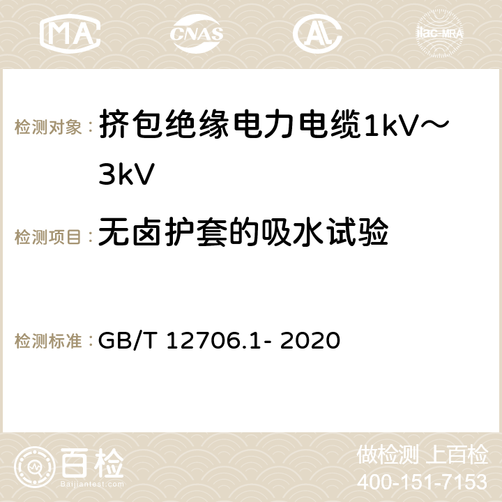 无卤护套的吸水试验 额定电压1kV(Um=1.2kV)到35kV(Um=40.5kV)挤包绝缘电力电缆及附件 第1部分：额定电压1kV(Um=1.2kV)和3kV(Um=3.6kV)电缆 GB/T 12706.1- 2020 18.24