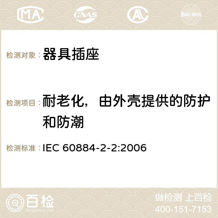 耐老化，由外壳提供的防护和防潮 家用和类似用途插头插座 第2部分:器具插座的特殊要求 IEC 60884-2-2:2006 16