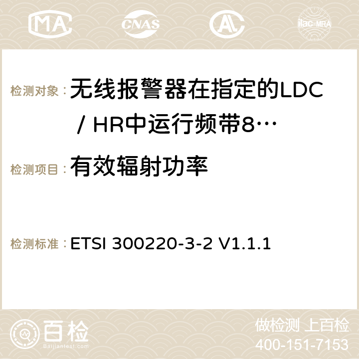 有效辐射功率 《短距离设备（SRD）运行频率范围为25 MHz至1 000 MHz;第3-2部分：统一标准涵盖必要2004/53 / EU指令第3.2条的要求;无线报警器在指定的LDC / HR中运行频带868,60MHz至868,70MHz，869,25MHz至869,40MHz，869,65MHz至869,70MHz》 ETSI 300220-3-2 V1.1.1 4.3.1