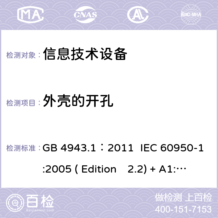 外壳的开孔 信息技术设备.安全.第一部分：通用要求 GB 4943.1：2011 IEC 60950-1:2005 ( Edition　2.2) + A1:2009 +A2:2013 EN 60950-1:2006+A11:2009+A1:2010+A12:2011+A2:2013 K60950-1: 2011 4.6