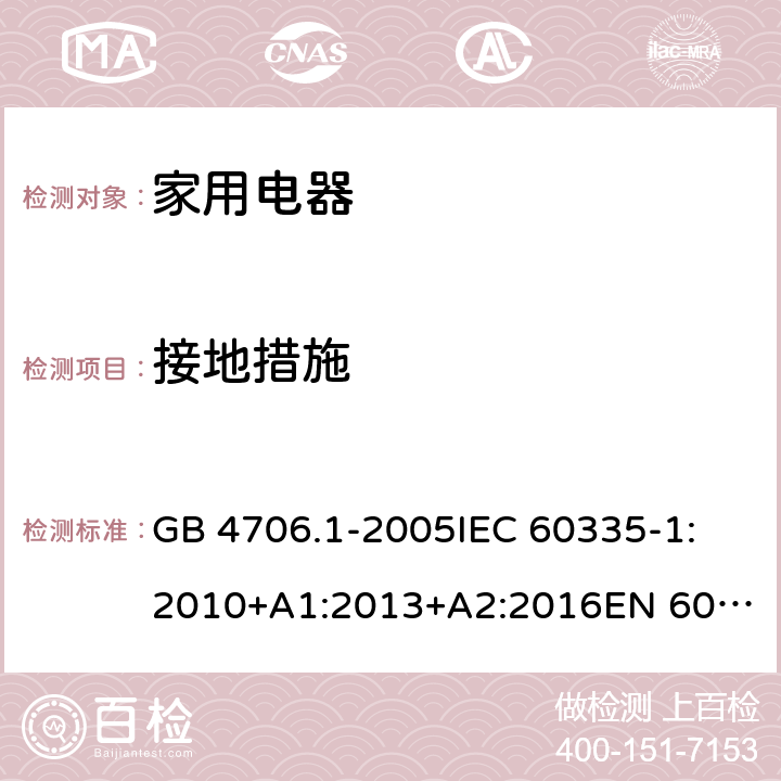 接地措施 家用和类似用途电器的安全 第1部分： 通用要求 GB 4706.1-2005
IEC 60335-1:2010+A1:2013+A2:2016
EN 60335-1:2012+A11:2014+A13: 2017 + A1: 2019+ A14: 2019+A2: 2019 27