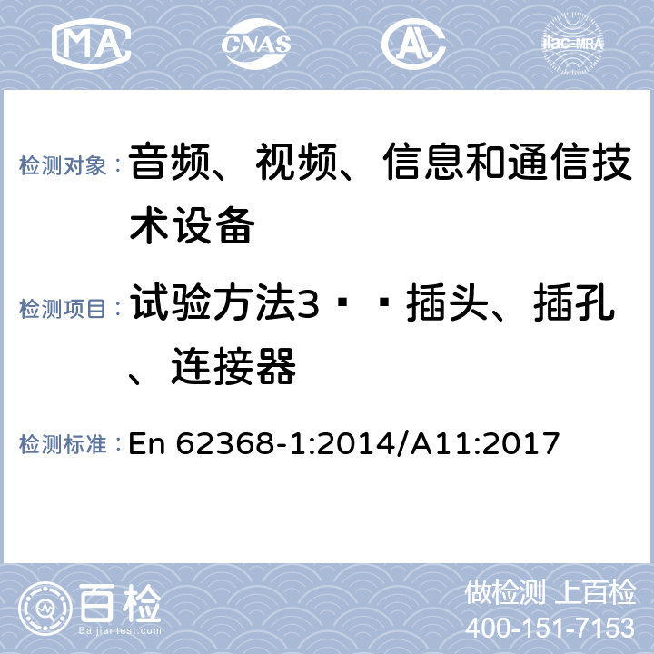 试验方法3——插头、插孔、连接器 音频、视频、信息和通信技术设备 第1部分：安全要求 En 62368-1:2014/A11:2017 Annex V.1.4